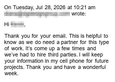 Email reply from a builder: Thank you for your email. This is helpful to know as we do need a partner for this type of work. It's come up a few times and we've had to hire third parties. I will keep your information in my cell phone for future projects. Thank you and have a wonderful week.